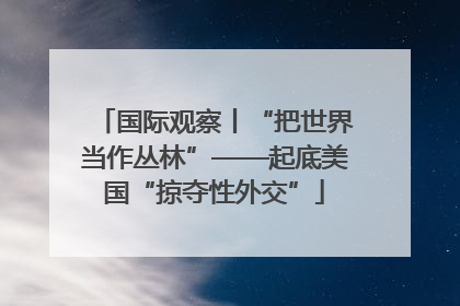 国际观察丨“把世界当作丛林”——起底美国“掠夺性外交”