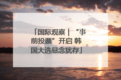 国际观察｜“事前投票”开启 韩国大选悬念犹存