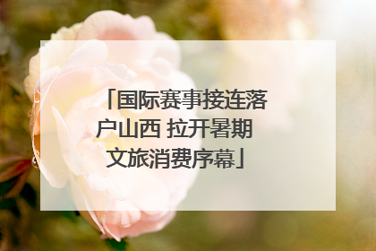 国际赛事接连落户山西 拉开暑期文旅消费序幕