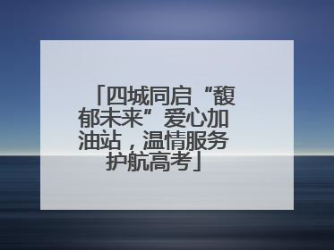 四城同启“馥郁未来”爱心加油站，温情服务护航高考
