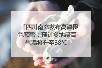 四川南充发布高温橙色预警：预计多地最高气温将升至38℃