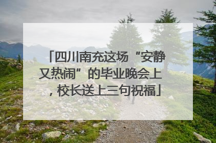 四川南充这场“安静又热闹”的毕业晚会上，校长送上三句祝福