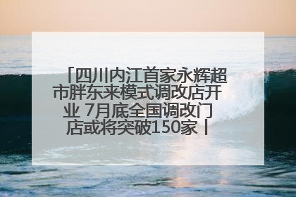 四川内江首家永辉超市胖东来模式调改店开业 7月底全国调改门店或将突破150家丨新经济观察