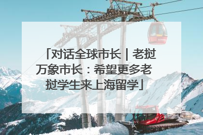 对话全球市长｜老挝万象市长：希望更多老挝学生来上海留学