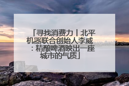 寻找消费力丨北平机器联合创始人李威：精酿啤酒映出一座城市的气质