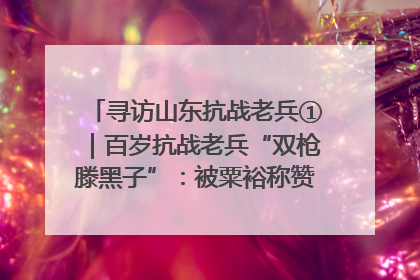 寻访山东抗战老兵①｜百岁抗战老兵“双枪滕黑子”：被粟裕称赞的“孤胆英雄”