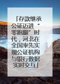 存款继承公证迈进“零跑腿”时代，河北在全国率先实现公证机构与银行数据实时交互