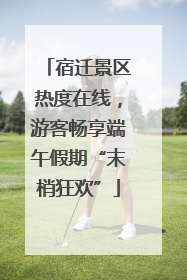 宿迁景区热度在线，游客畅享端午假期“末梢狂欢”