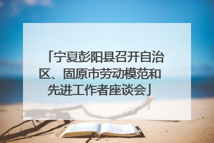 宁夏彭阳县召开自治区、固原市劳动模范和先进工作者座谈会