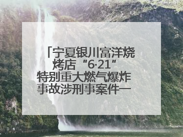 宁夏银川富洋烧烤店“6·21”特别重大燃气爆炸事故涉刑事案件一审宣判，15名被告人分别判刑六年至一年不等