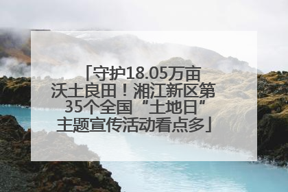 守护18.05万亩沃土良田！湘江新区第35个全国“土地日”主题宣传活动看点多