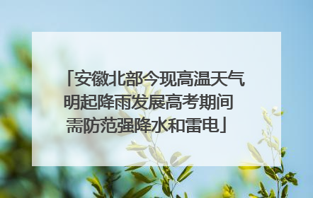 安徽北部今现高温天气 明起降雨发展高考期间需防范强降水和雷电