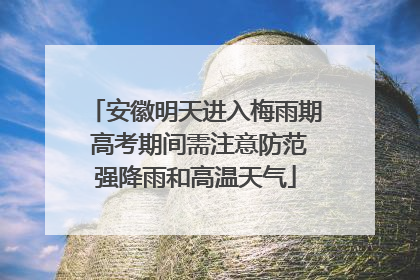 安徽明天进入梅雨期 高考期间需注意防范强降雨和高温天气