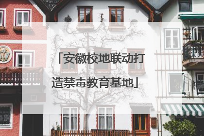 安徽校地联动打造禁毒教育基地