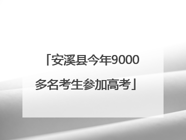 安溪县今年9000多名考生参加高考