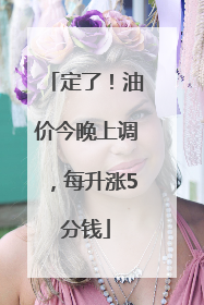 定了！油价今晚上调，每升涨5分钱