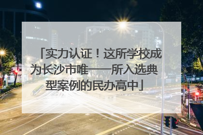 实力认证！这所学校成为长沙市唯一一所入选典型案例的民办高中