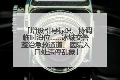 增设引导标识、协调临时泊位……冰城交警整治急救通道、医院入口处违停乱象