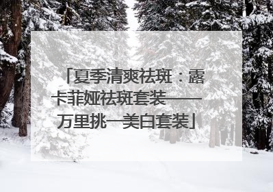 夏季清爽祛斑：露卡菲娅祛斑套装——万里挑一美白套装