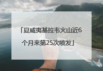 夏威夷基拉韦火山近6个月来第25次喷发