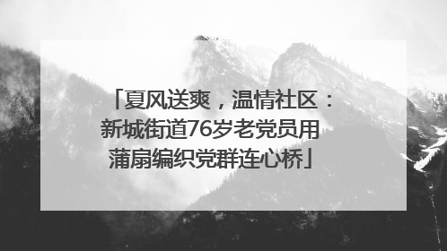 夏风送爽，温情社区：新城街道76岁老党员用蒲扇编织党群连心桥