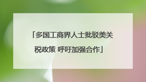 多国工商界人士批驳美关税政策 呼吁加强合作