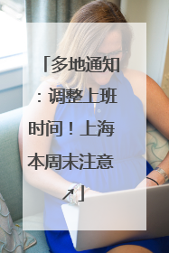 多地通知：调整上班时间！上海本周末注意↗