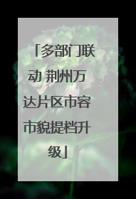 多部门联动 荆州万达片区市容市貌提档升级