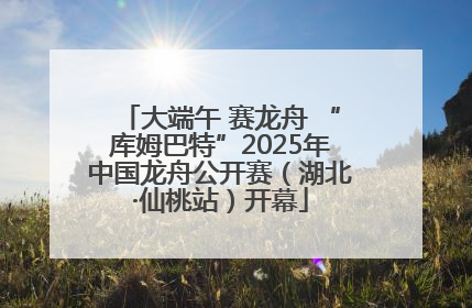 大端午 赛龙舟 “库姆巴特”2025年中国龙舟公开赛（湖北·仙桃站）开幕