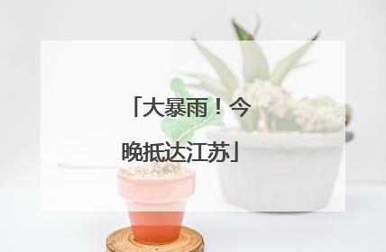 大暴雨！今晚抵达江苏