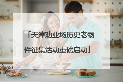 天津劝业场历史老物件征集活动重磅启动