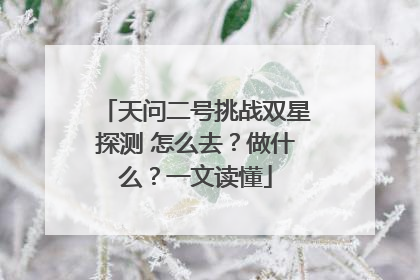 天问二号挑战双星探测 怎么去？做什么？一文读懂