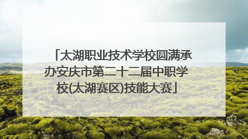 太湖职业技术学校圆满承办安庆市第二十二届中职学校(太湖赛区)技能大赛