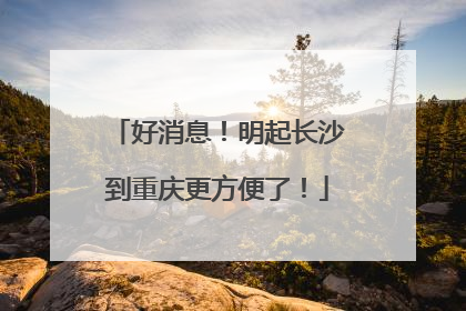好消息！明起长沙到重庆更方便了！