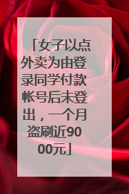 女子以点外卖为由登录同学付款帐号后未登出，一个月盗刷近9000元