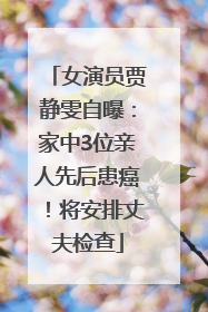 女演员贾静雯自曝：家中3位亲人先后患癌！将安排丈夫检查