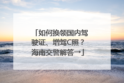 如何换领国内驾驶证、增驾C照？海南交警解答→