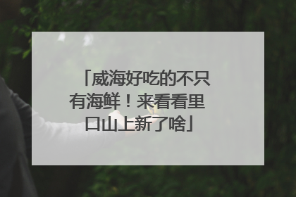 威海好吃的不只有海鲜！来看看里口山上新了啥