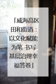 威海高区田和街道：以文化赋能为笔 书写基层治理幸福答卷
