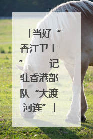 当好“香江卫士”——记驻香港部队“大渡河连”