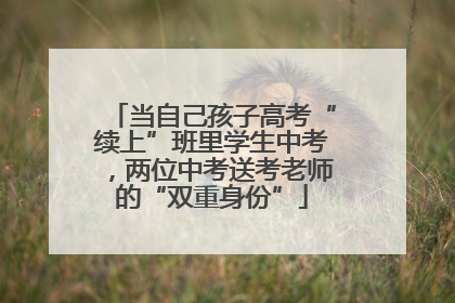 当自己孩子高考“续上”班里学生中考，两位中考送考老师的“双重身份”