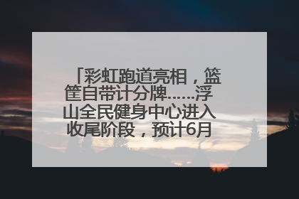 彩虹跑道亮相，篮筐自带计分牌……浮山全民健身中心进入收尾阶段，预计6月30日试运营