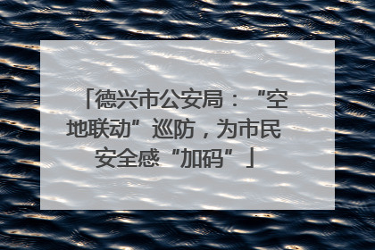 德兴市公安局：“空地联动”巡防，为市民安全感“加码”