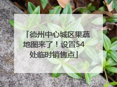 德州中心城区果蔬地图来了！设置54处临时销售点