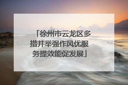 徐州市云龙区多措并举强作风优服务提效能促发展