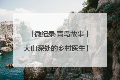 微纪录·青岛故事丨大山深处的乡村医生