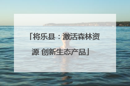 将乐县：激活森林资源 创新生态产品