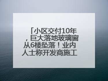 小区交付10年，巨大落地玻璃窗从6楼坠落！业内人士称开发商施工存严重隐患