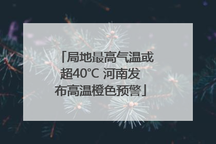 局地最高气温或超40℃ 河南发布高温橙色预警