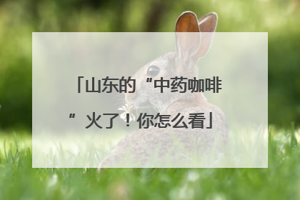 山东的“中药咖啡”火了！你怎么看